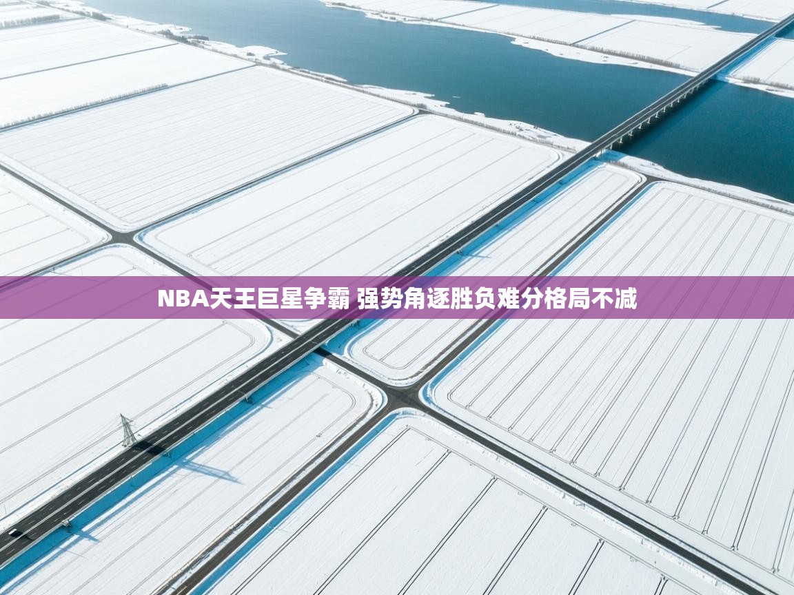 爱游戏娱乐-NBA天王巨星争霸 强势角逐胜负难分格局不减  第4张