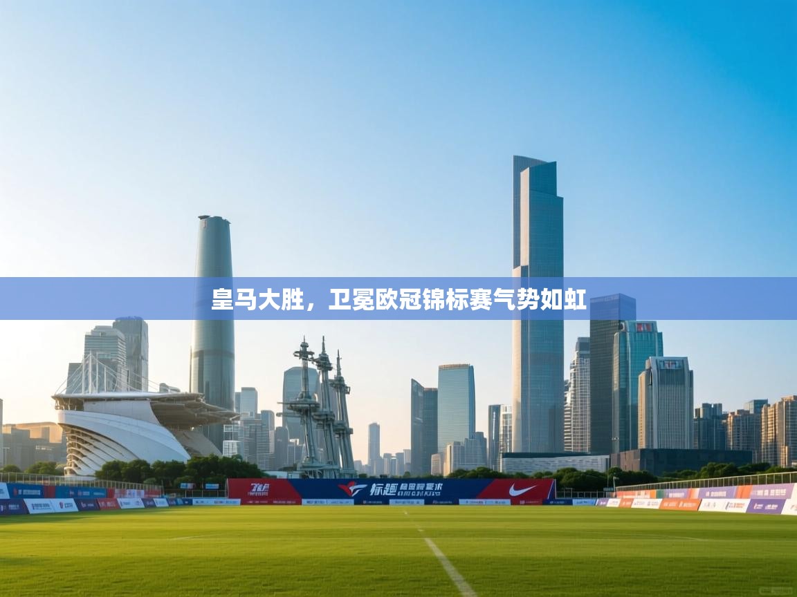 爱游体育直播-皇马大胜,卫冕欧冠锦标赛气势如虹  第2张