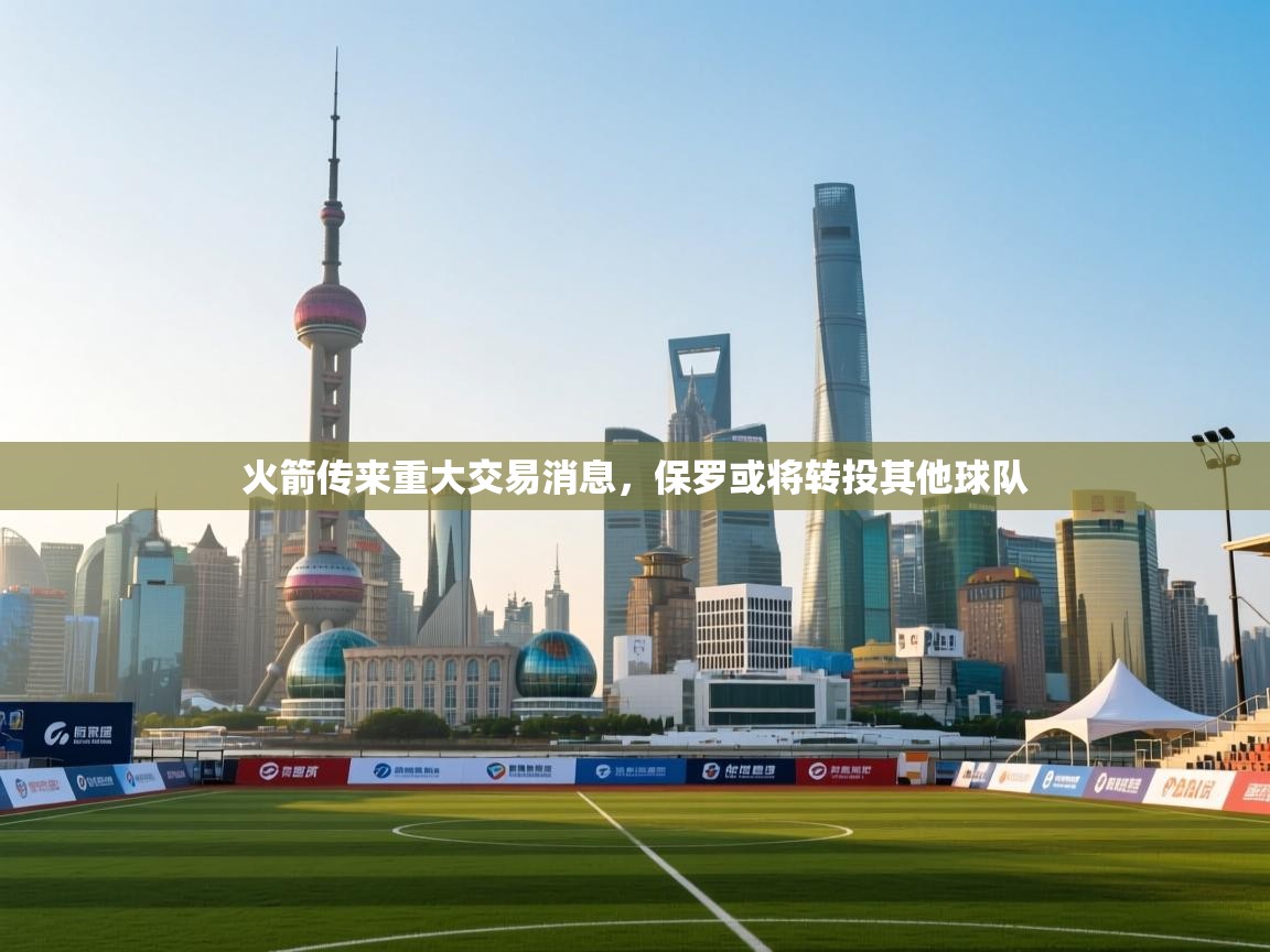 爱游戏平台官网入口-火箭传来重大交易消息,保罗或将转投其他球队 第2张