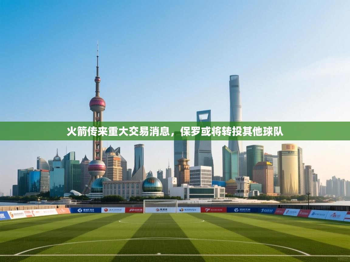 爱游戏平台官网入口-火箭传来重大交易消息,保罗或将转投其他球队 第1张