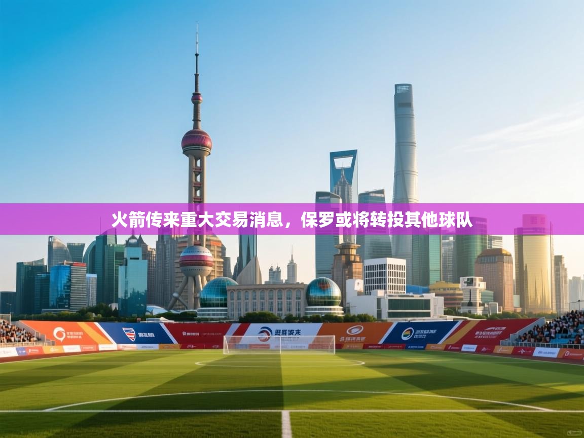 爱游戏平台官网入口-火箭传来重大交易消息,保罗或将转投其他球队 第4张