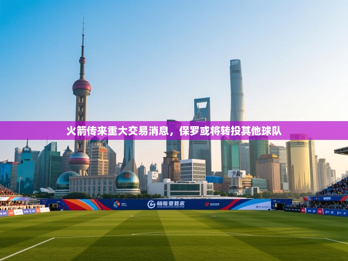 爱游戏平台官网入口-火箭传来重大交易消息,保罗或将转投其他球队 第3张