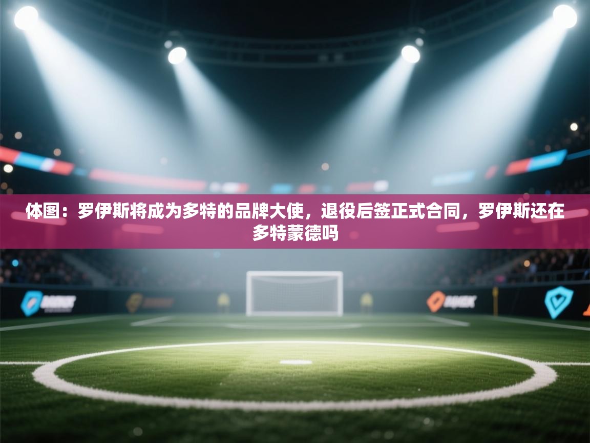 爱游戏娱乐app下载-体图：罗伊斯将成为多特的品牌大使，退役后签正式合同，罗伊斯还在多特蒙德吗  第1张