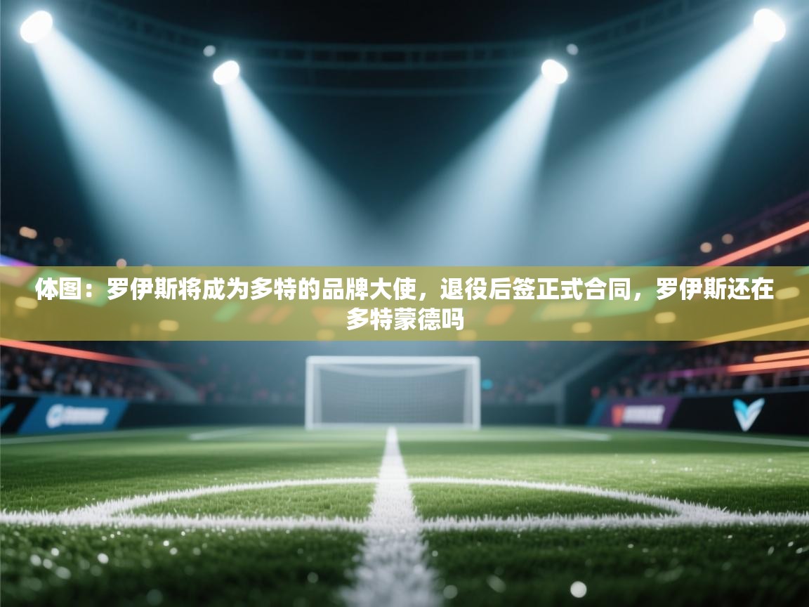 爱游戏娱乐app下载-体图：罗伊斯将成为多特的品牌大使，退役后签正式合同，罗伊斯还在多特蒙德吗  第2张