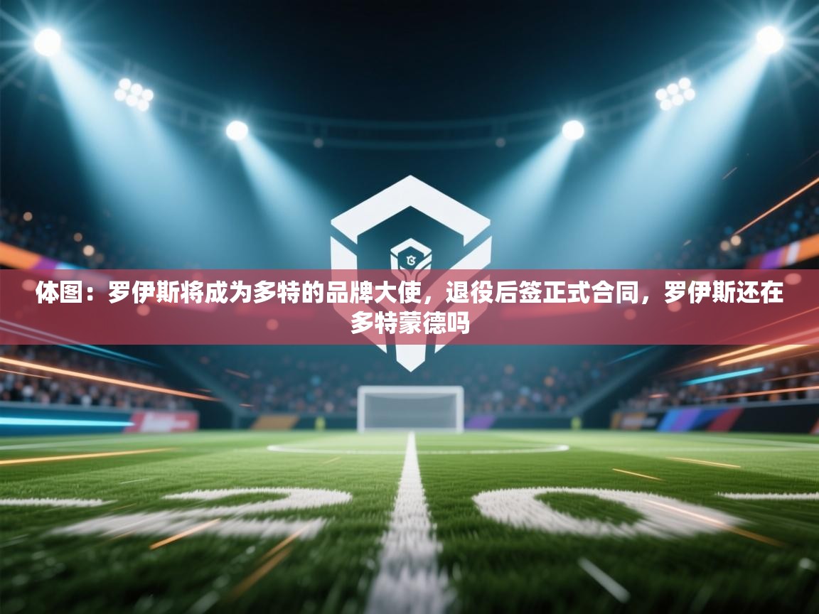 爱游戏娱乐app下载-体图：罗伊斯将成为多特的品牌大使，退役后签正式合同，罗伊斯还在多特蒙德吗  第3张