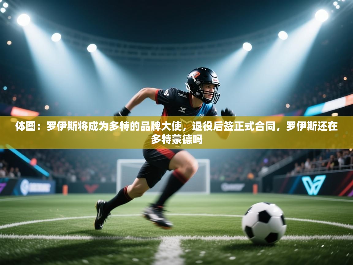 爱游戏娱乐app下载-体图：罗伊斯将成为多特的品牌大使，退役后签正式合同，罗伊斯还在多特蒙德吗  第4张