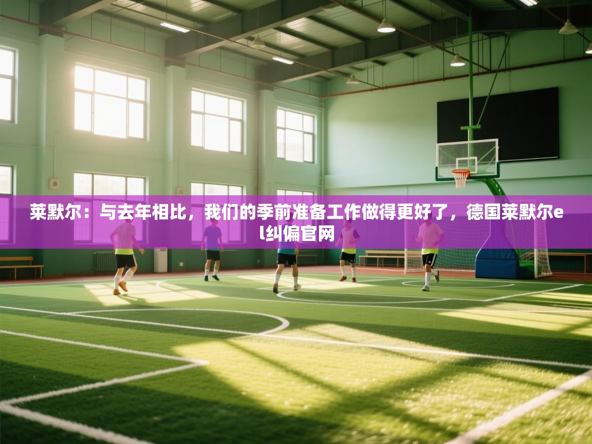 爱游戏在线官网-莱默尔：与去年相比，我们的季前准备工作做得更好了，德国莱默尔el纠偏官网  第1张
