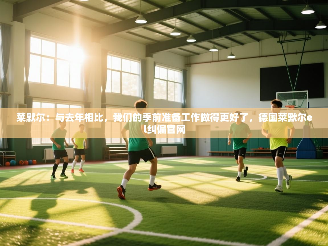 爱游戏在线官网-莱默尔：与去年相比，我们的季前准备工作做得更好了，德国莱默尔el纠偏官网  第3张