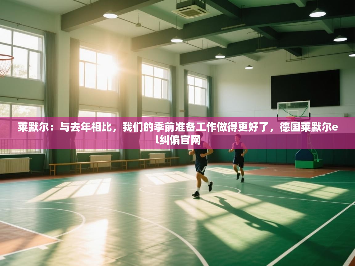 爱游戏在线官网-莱默尔：与去年相比，我们的季前准备工作做得更好了，德国莱默尔el纠偏官网  第4张