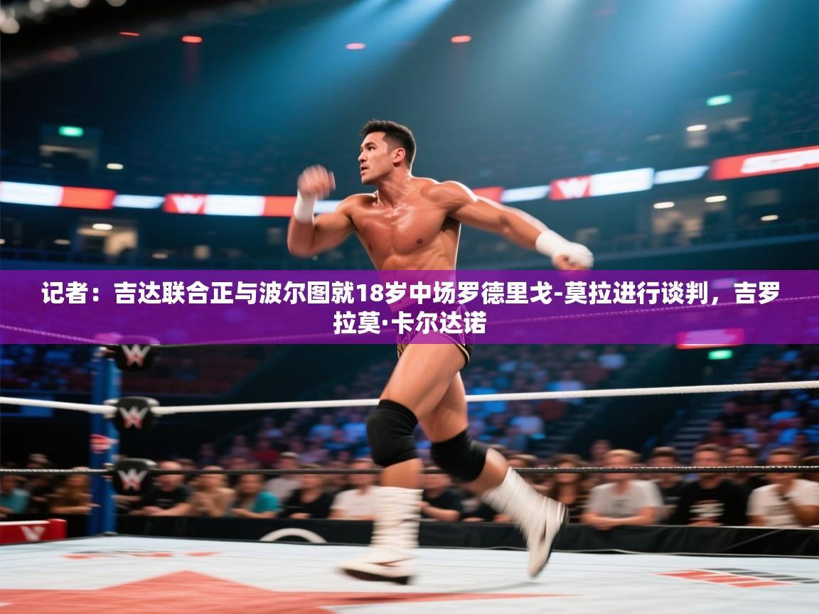 爱游戏娱乐网址-记者:吉达联合正与波尔图就18岁中场罗德里戈-莫拉进行谈判,吉罗拉莫·卡尔达诺 第3张