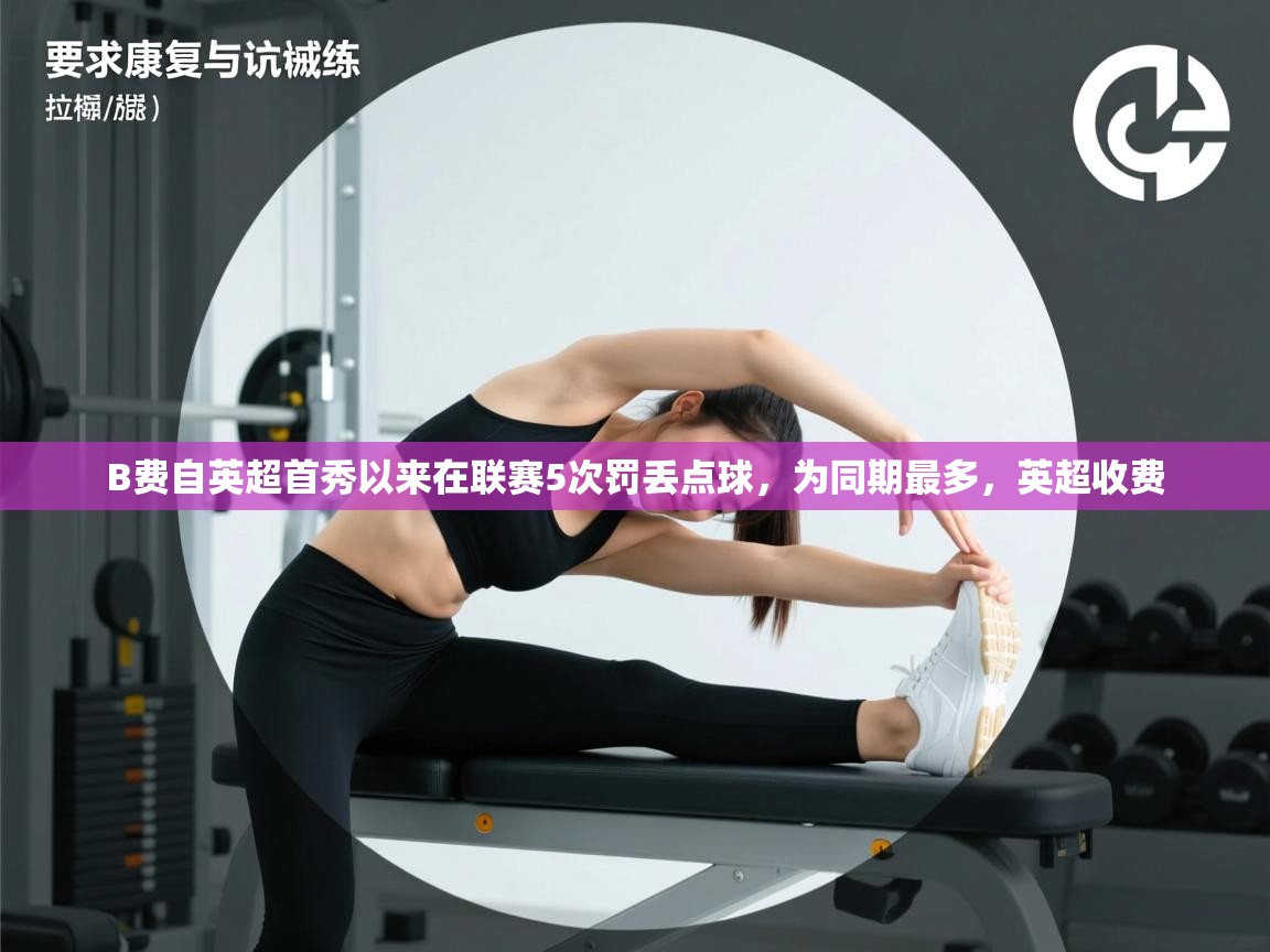 爱游体育直播app-B费自英超首秀以来在联赛5次罚丢点球,为同期最多,英超收费 第2张