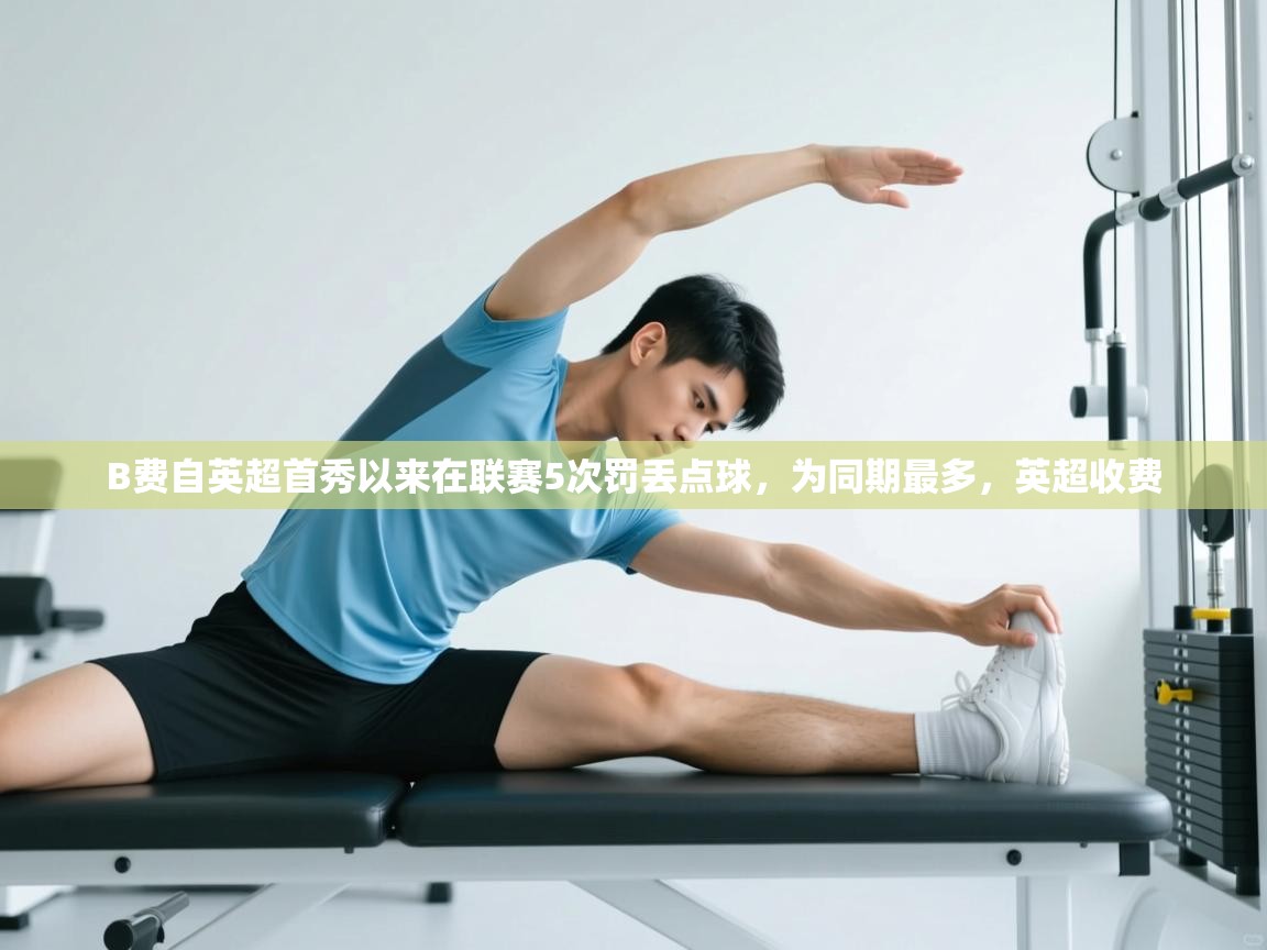 爱游体育直播app-B费自英超首秀以来在联赛5次罚丢点球,为同期最多,英超收费 第3张