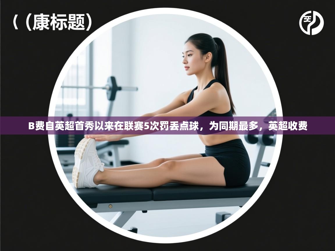 爱游体育直播app-B费自英超首秀以来在联赛5次罚丢点球,为同期最多,英超收费 第4张