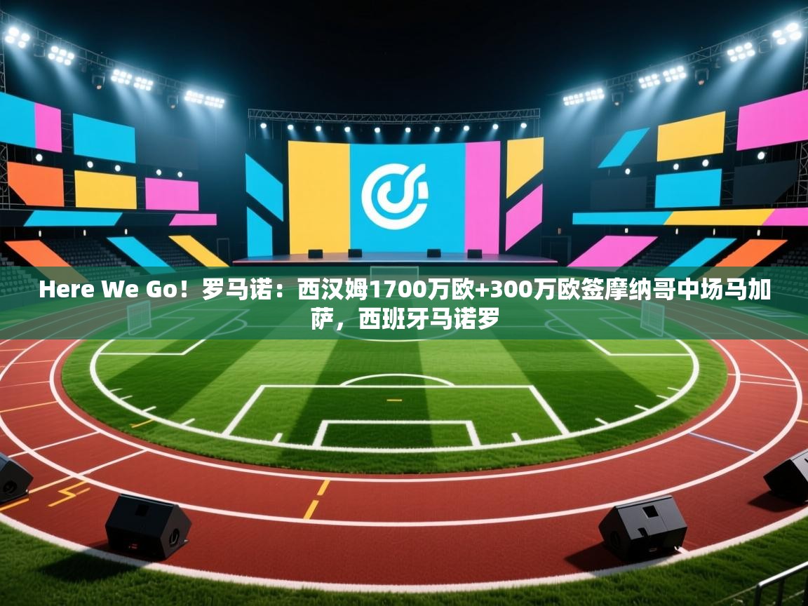 爱游戏体育下载-Here We Go!罗马诺:西汉姆1700万欧+300万欧签摩纳哥中场马加萨,西班牙马诺罗 第1张