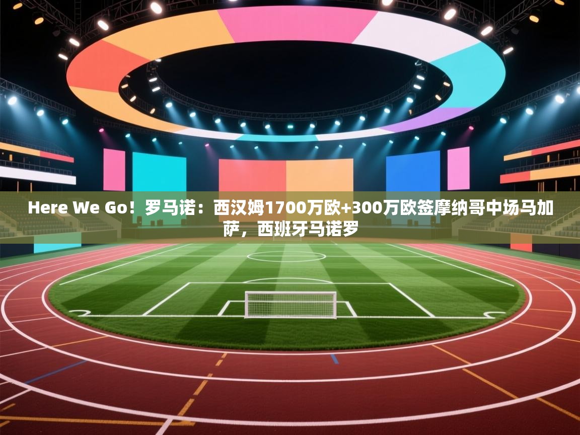 爱游戏体育下载-Here We Go!罗马诺:西汉姆1700万欧+300万欧签摩纳哥中场马加萨,西班牙马诺罗 第2张
