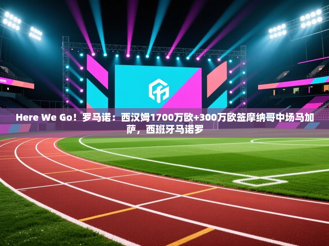 爱游戏体育下载-Here We Go!罗马诺:西汉姆1700万欧+300万欧签摩纳哥中场马加萨,西班牙马诺罗 第3张