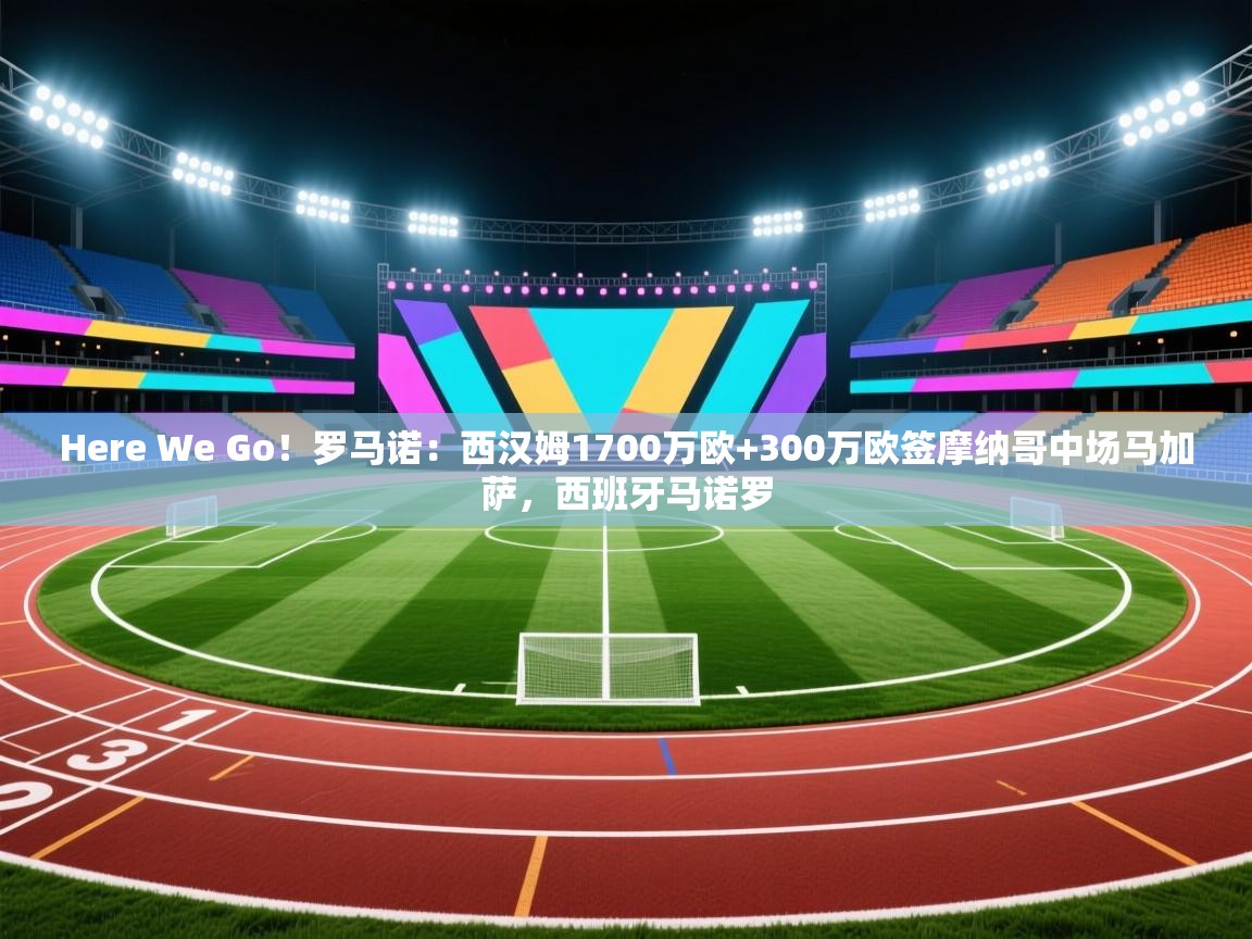 爱游戏体育下载-Here We Go!罗马诺:西汉姆1700万欧+300万欧签摩纳哥中场马加萨,西班牙马诺罗 第4张