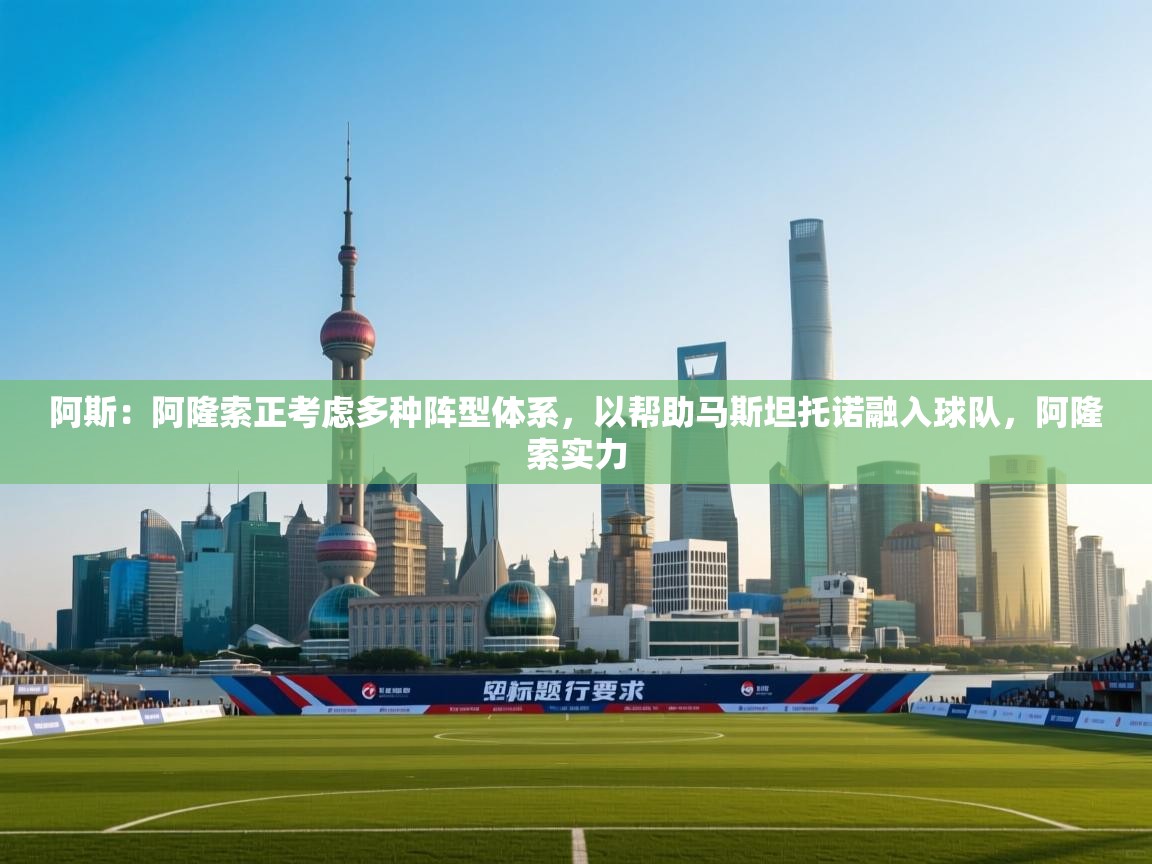 爱游戏真人体育娱乐-阿斯:阿隆索正考虑多种阵型体系,以帮助马斯坦托诺融入球队,阿隆索实力 第1张