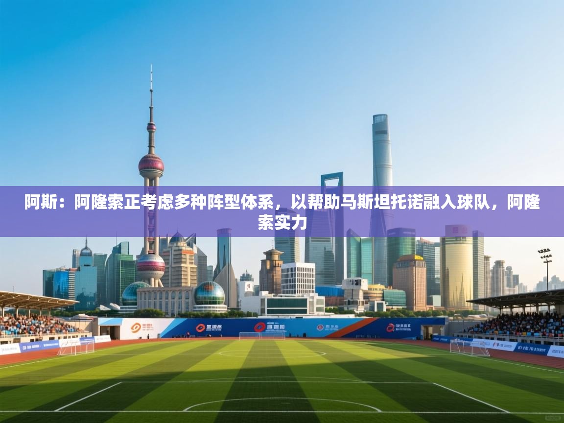 爱游戏真人体育娱乐-阿斯:阿隆索正考虑多种阵型体系,以帮助马斯坦托诺融入球队,阿隆索实力 第2张