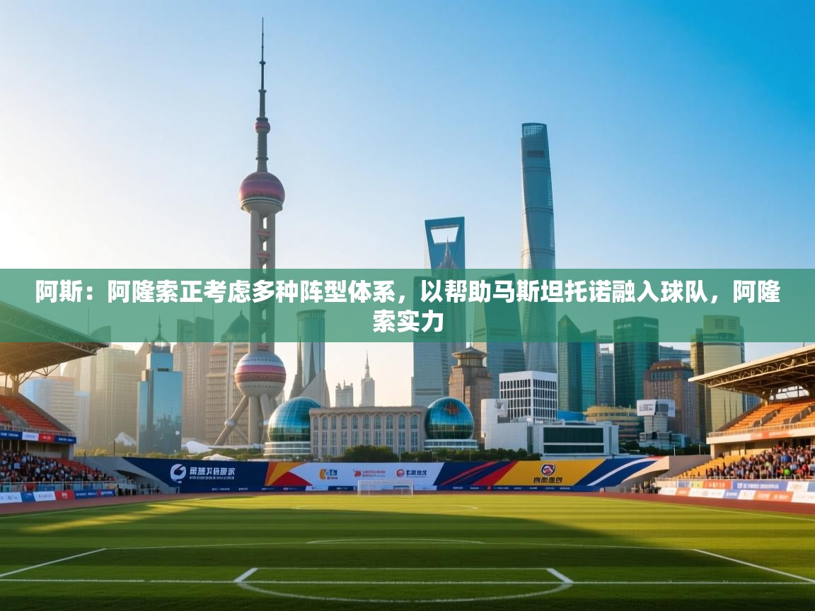 爱游戏真人体育娱乐-阿斯:阿隆索正考虑多种阵型体系,以帮助马斯坦托诺融入球队,阿隆索实力 第3张