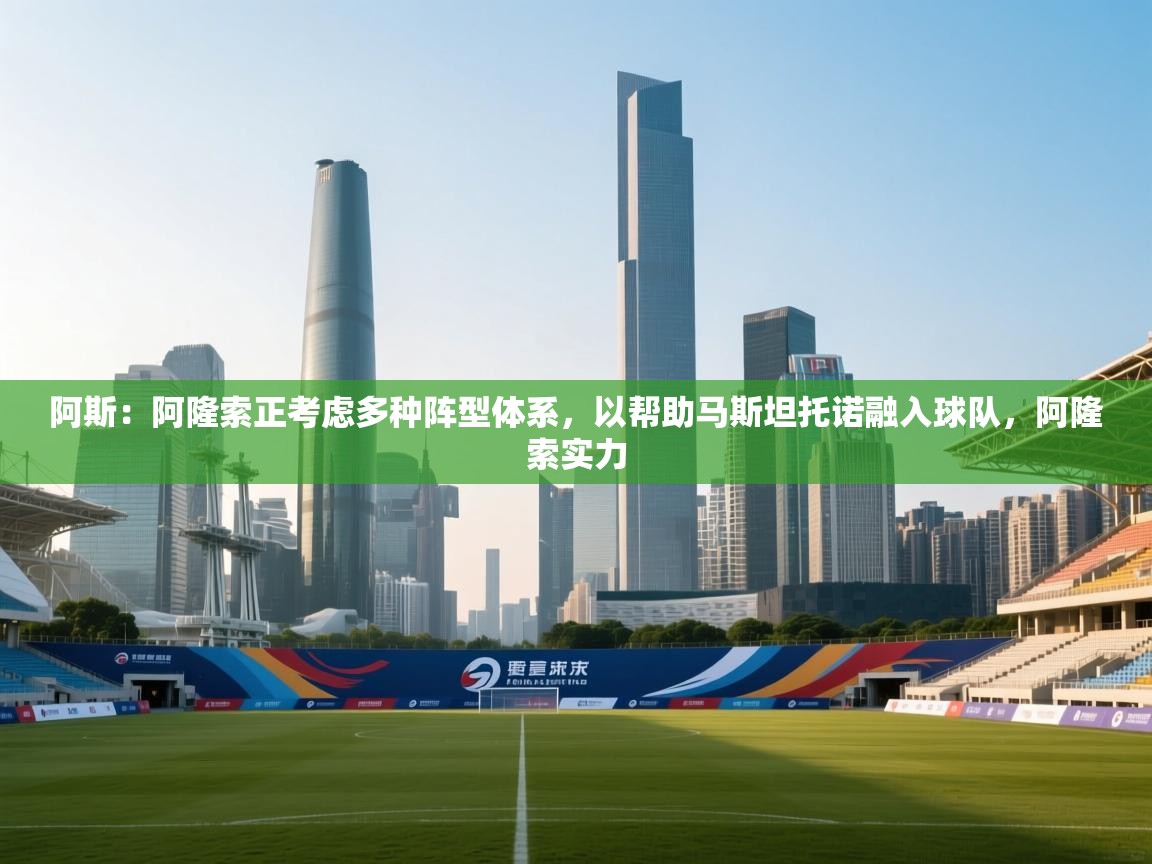 爱游戏真人体育娱乐-阿斯:阿隆索正考虑多种阵型体系,以帮助马斯坦托诺融入球队,阿隆索实力 第4张