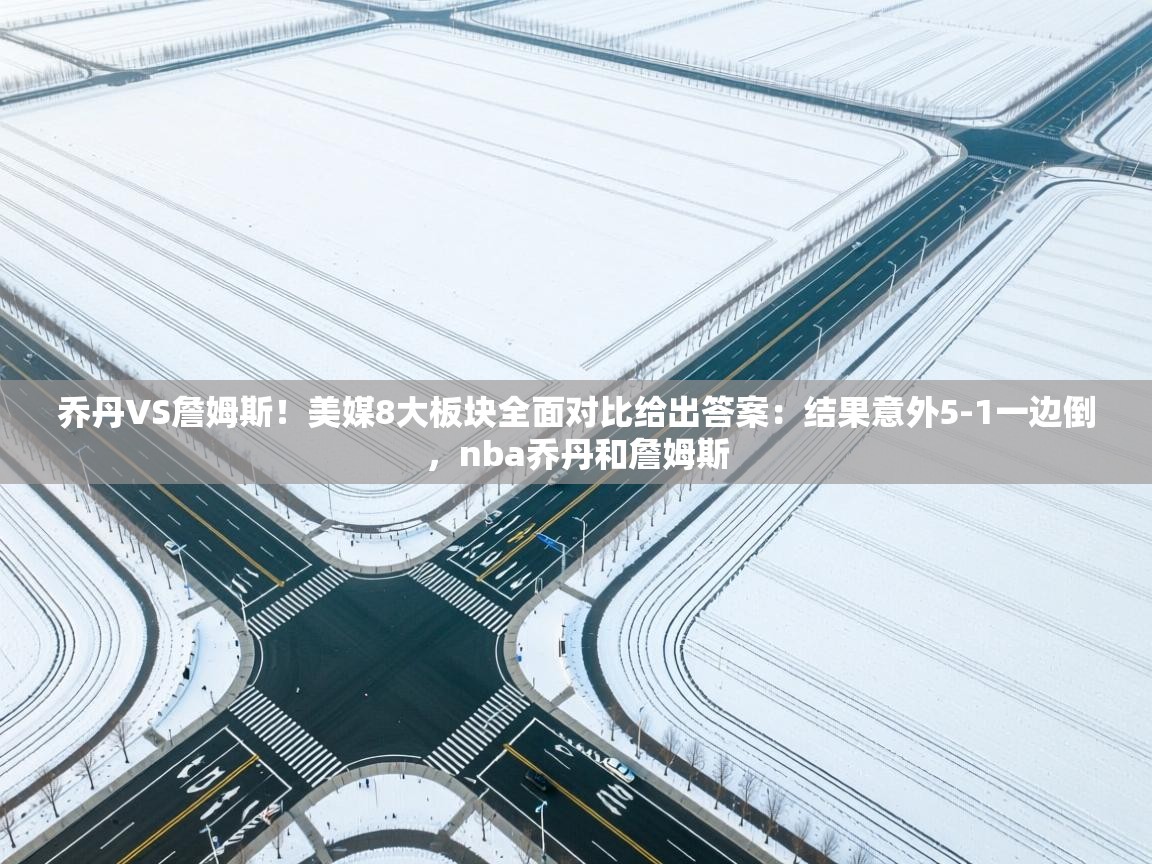 爱游戏直播-乔丹VS詹姆斯！美媒8大板块全面对比给出答案：结果意外5-1一边倒，nba乔丹和詹姆斯  第4张