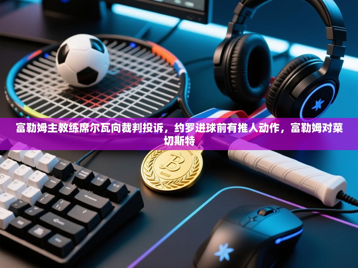 爱游戏下载-富勒姆主教练席尔瓦向裁判投诉，约罗进球前有推人动作，富勒姆对菜切斯特  第1张