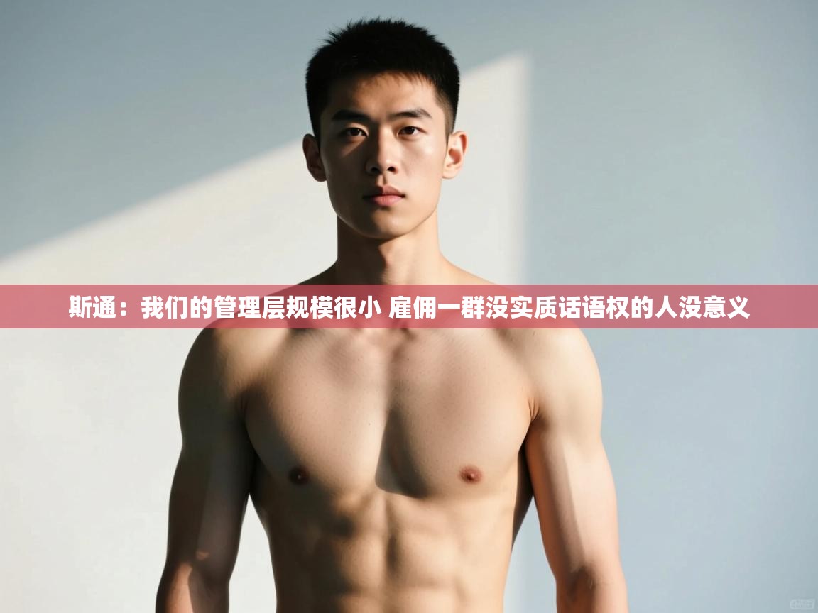 爱游戏娱乐-斯通：我们的管理层规模很小 雇佣一群没实质话语权的人没意义  第1张