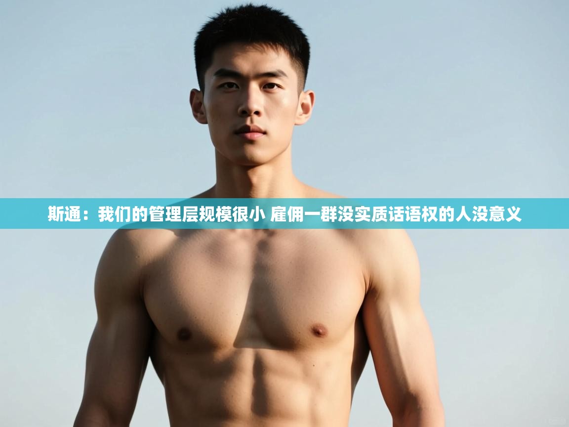 爱游戏娱乐-斯通：我们的管理层规模很小 雇佣一群没实质话语权的人没意义  第2张