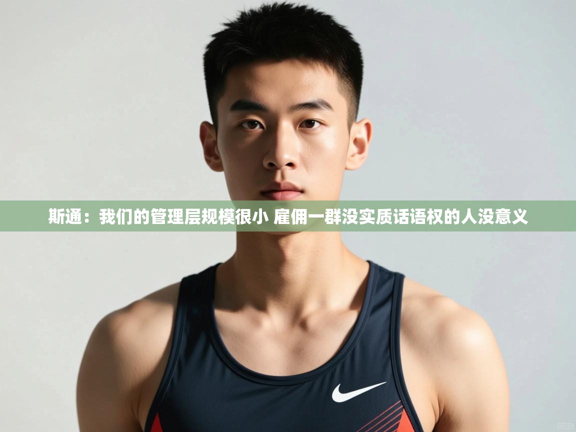 爱游戏娱乐-斯通：我们的管理层规模很小 雇佣一群没实质话语权的人没意义  第4张