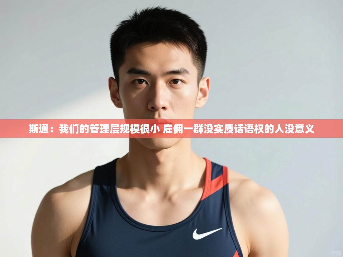 爱游戏娱乐-斯通：我们的管理层规模很小 雇佣一群没实质话语权的人没意义  第3张