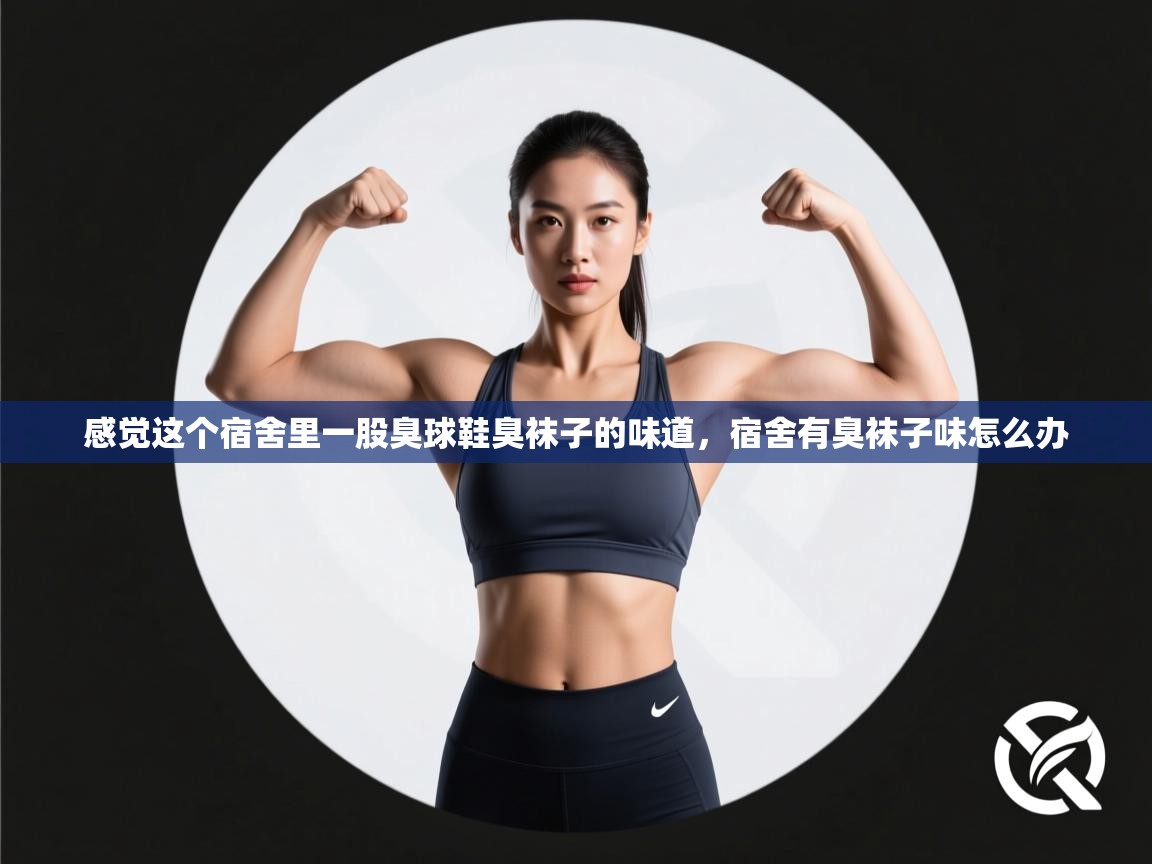 爱游戏体育在线app-感觉这个宿舍里一股臭球鞋臭袜子的味道，宿舍有臭袜子味怎么办  第4张