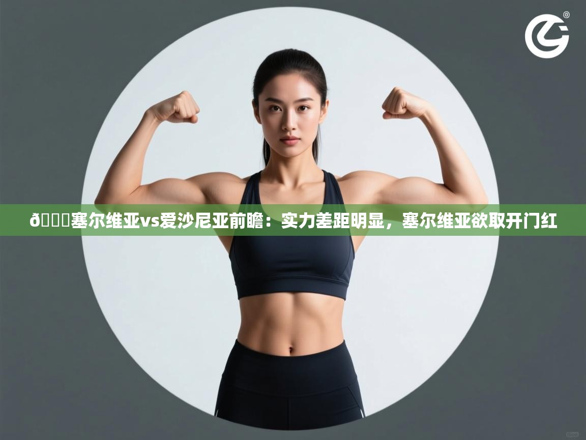 爱游戏体育赛事-🏀塞尔维亚vs爱沙尼亚前瞻：实力差距明显，塞尔维亚欲取开门红  第1张