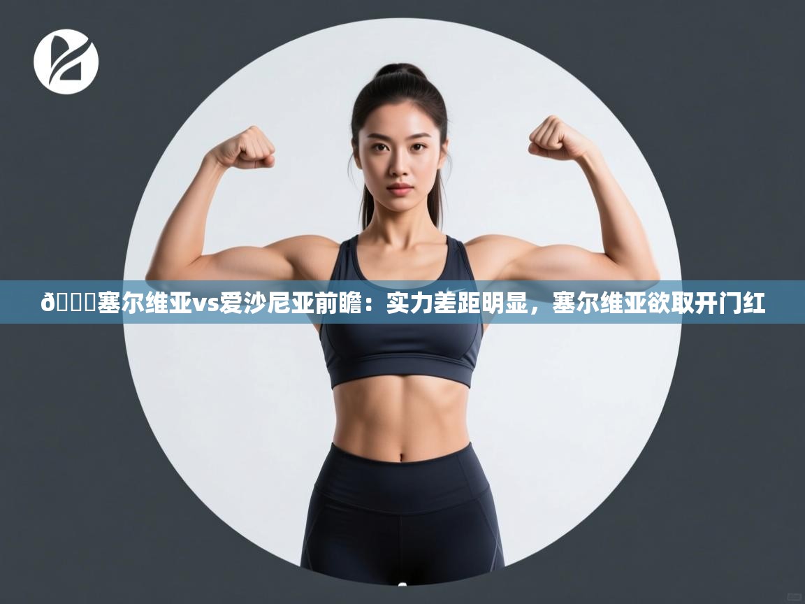 爱游戏体育赛事-🏀塞尔维亚vs爱沙尼亚前瞻：实力差距明显，塞尔维亚欲取开门红  第2张