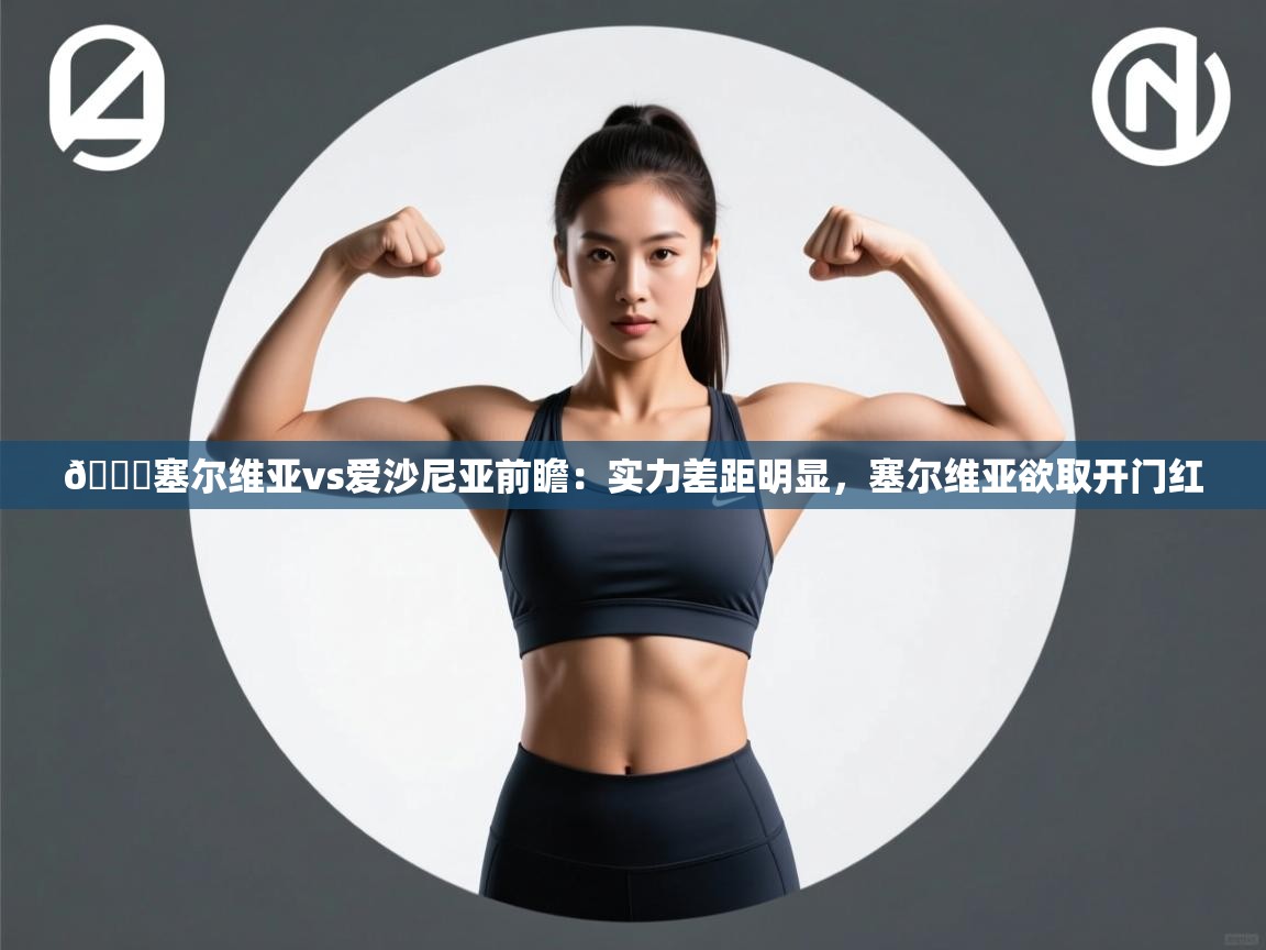 爱游戏体育赛事-🏀塞尔维亚vs爱沙尼亚前瞻：实力差距明显，塞尔维亚欲取开门红  第4张