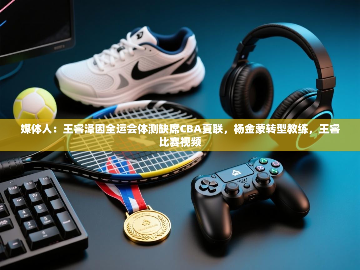 爱游戏平台-媒体人：王睿泽因全运会体测缺席CBA夏联，杨金蒙转型教练，王睿比赛视频  第1张