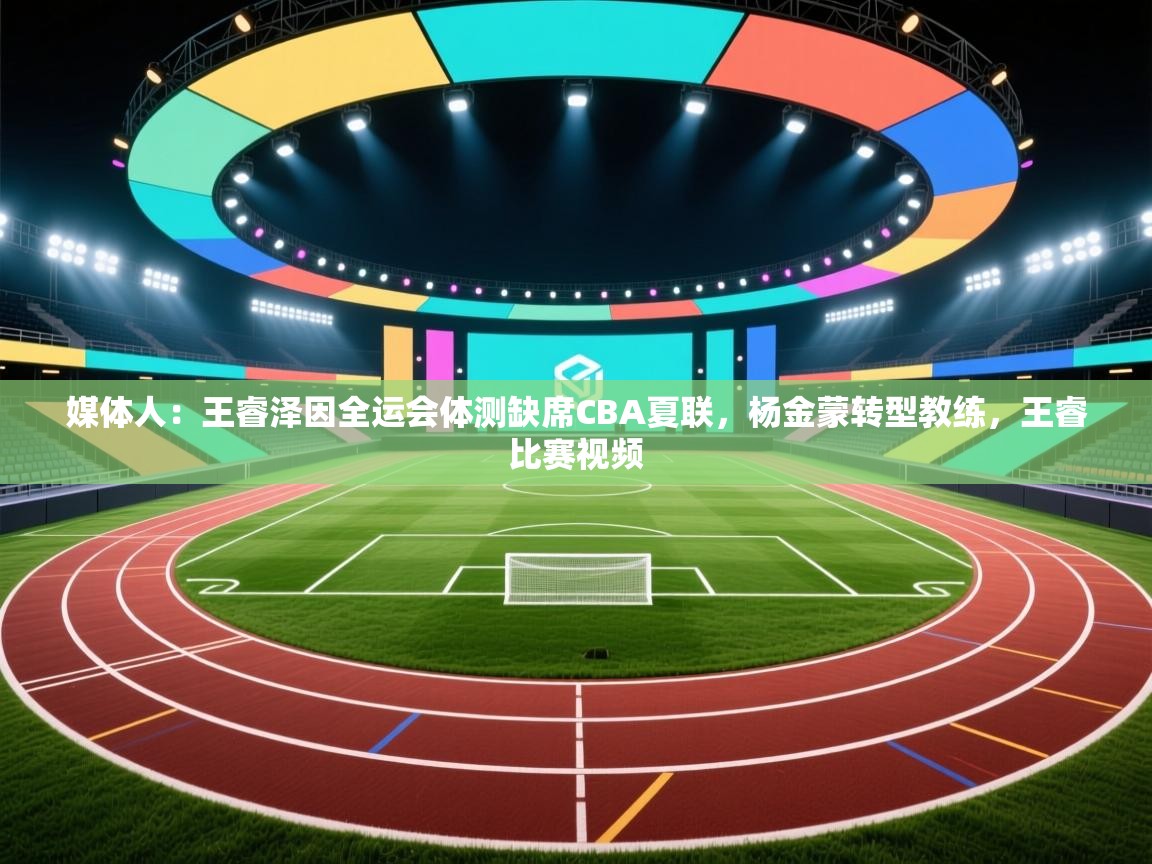 爱游戏平台-媒体人：王睿泽因全运会体测缺席CBA夏联，杨金蒙转型教练，王睿比赛视频  第3张