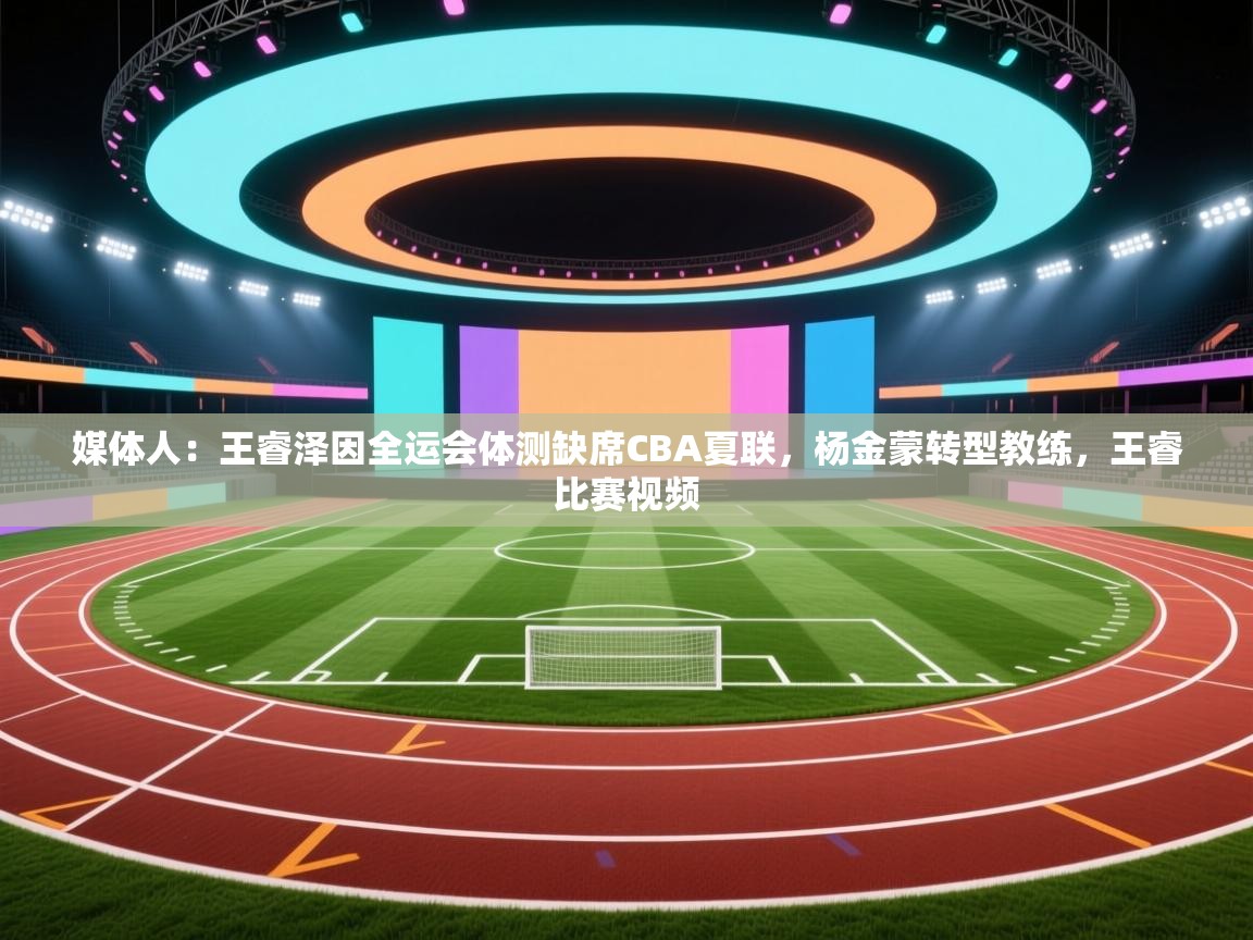 爱游戏平台-媒体人：王睿泽因全运会体测缺席CBA夏联，杨金蒙转型教练，王睿比赛视频  第2张