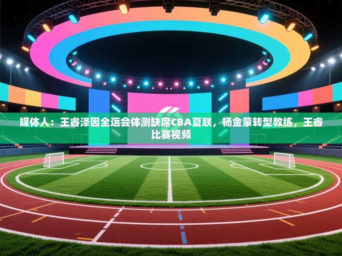 爱游戏平台-媒体人：王睿泽因全运会体测缺席CBA夏联，杨金蒙转型教练，王睿比赛视频  第4张