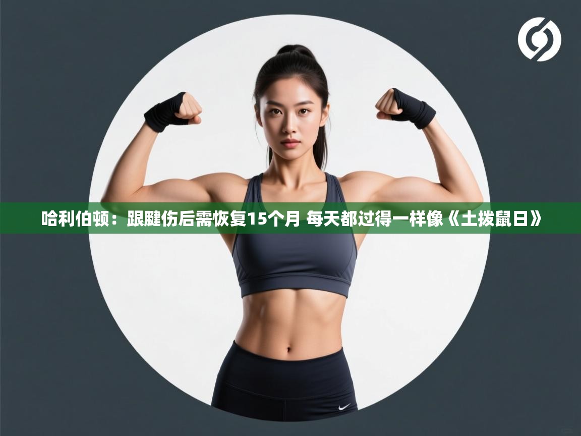 爱游戏平台-哈利伯顿:跟腱伤后需恢复15个月 每天都过得一样像《土拨鼠日》 第1张