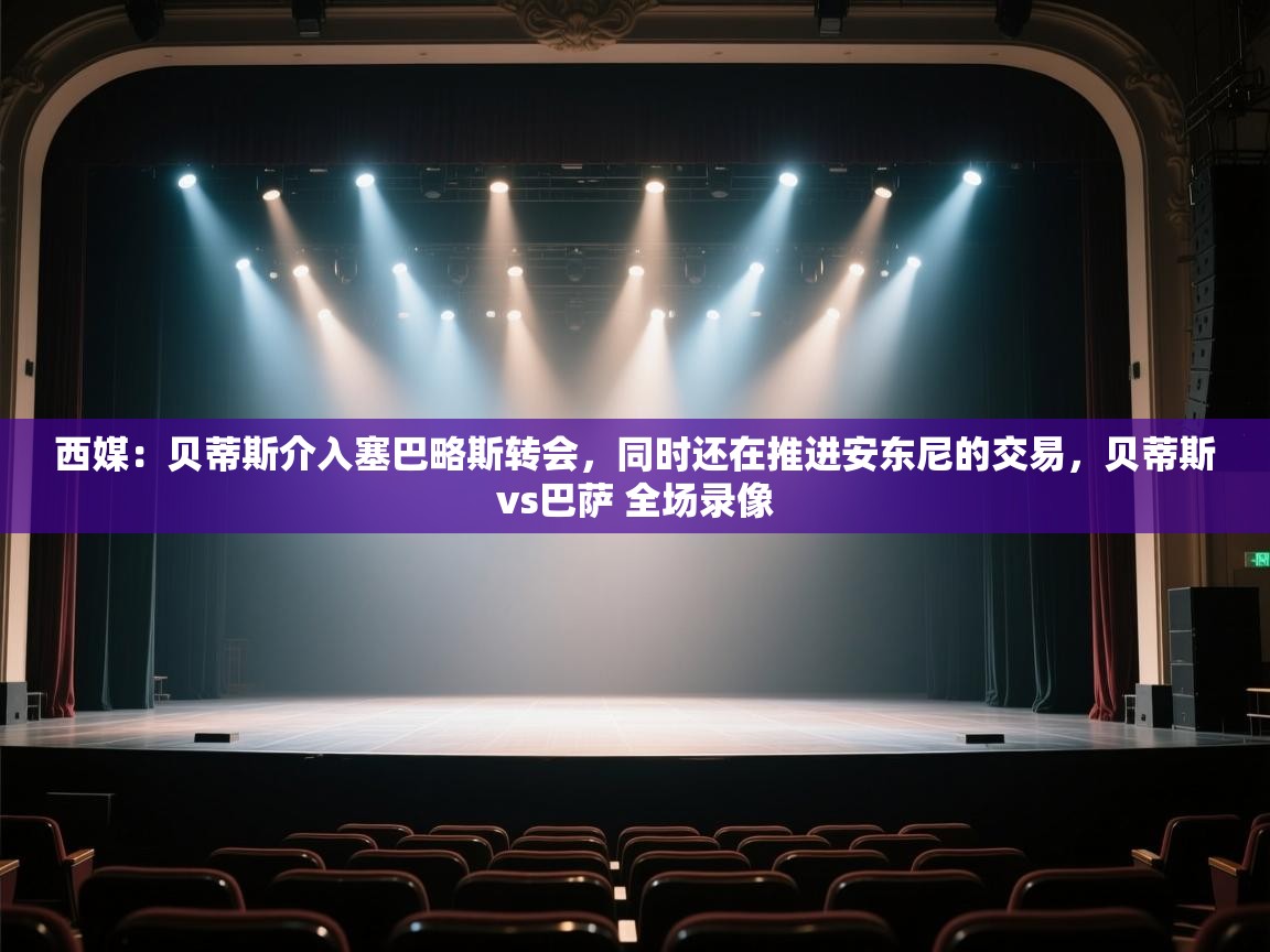 爱游戏体育在线登录-西媒:贝蒂斯介入塞巴略斯转会,同时还在推进安东尼的交易,贝蒂斯vs巴萨 全场录像 第3张