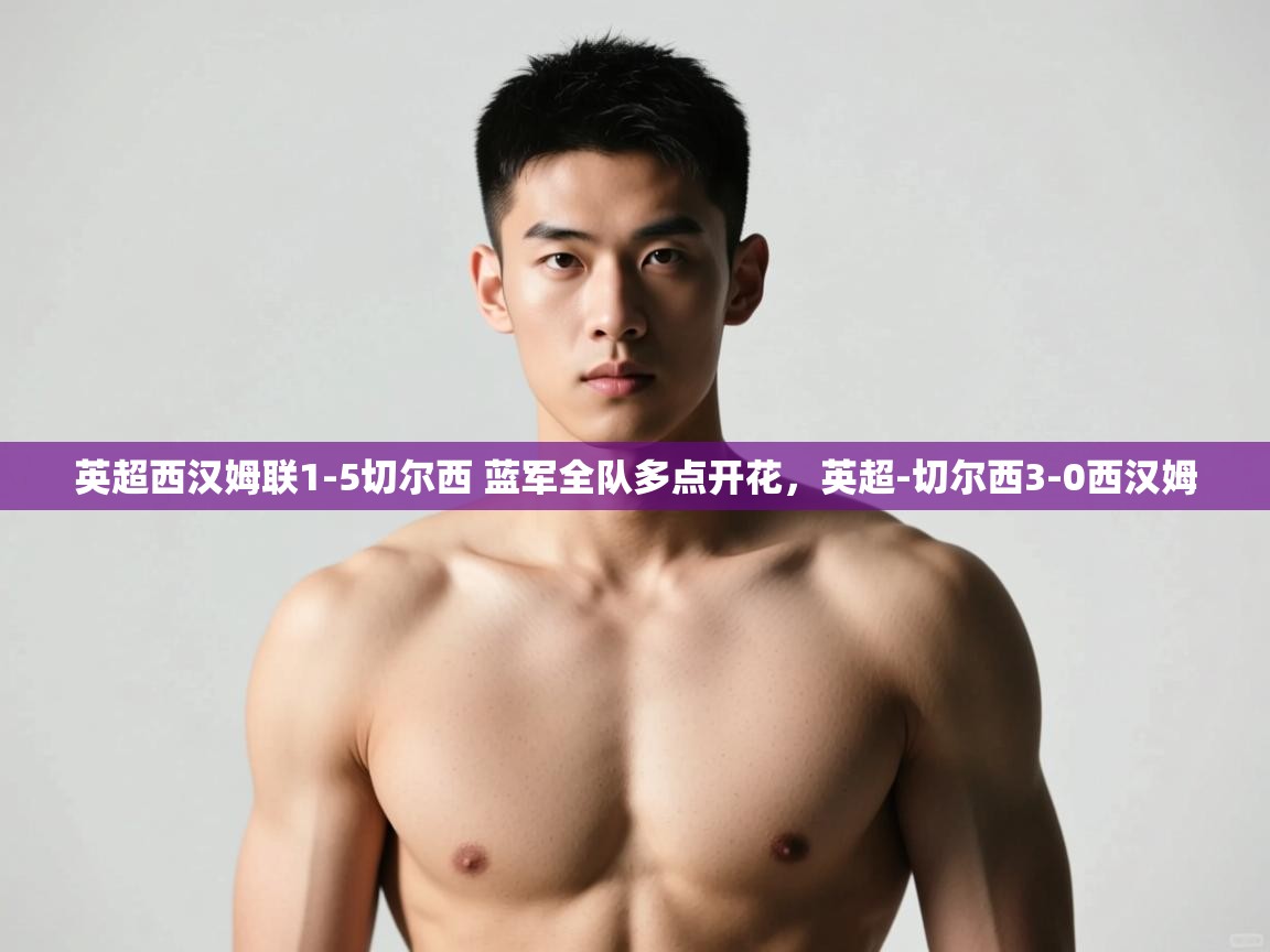 爱游戏平台-英超西汉姆联1-5切尔西 蓝军全队多点开花,英超-切尔西3-0西汉姆 第1张