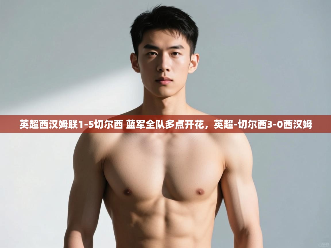 爱游戏平台-英超西汉姆联1-5切尔西 蓝军全队多点开花,英超-切尔西3-0西汉姆 第2张