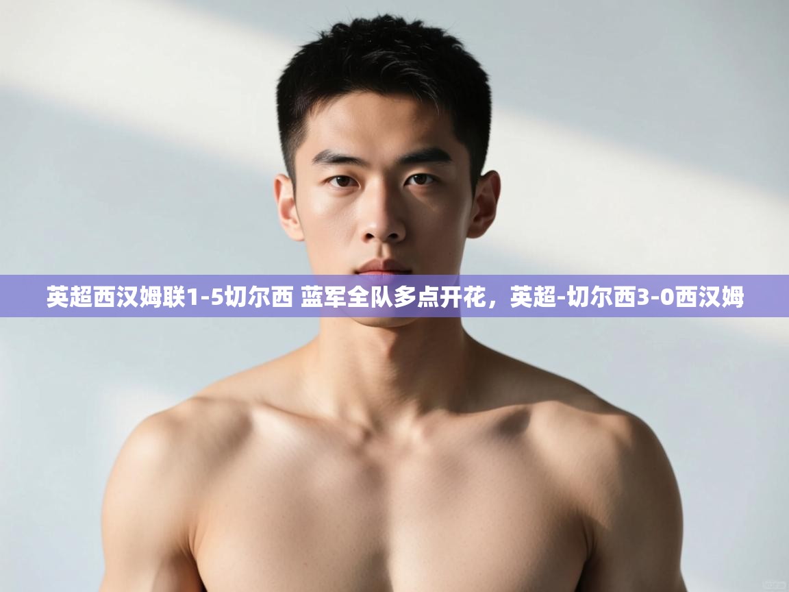 爱游戏平台-英超西汉姆联1-5切尔西 蓝军全队多点开花,英超-切尔西3-0西汉姆 第3张