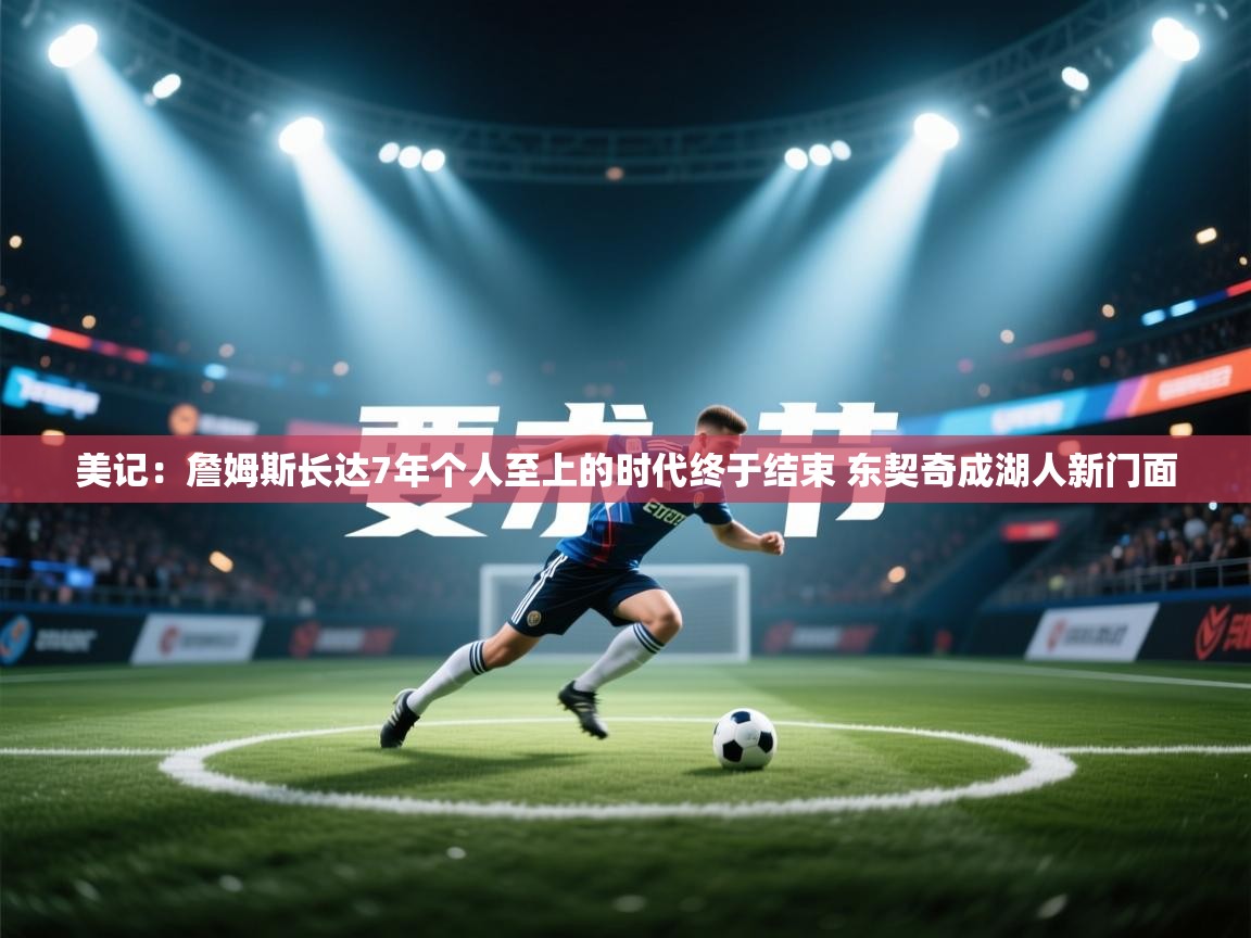 体育互动直播网-美记：詹姆斯长达7年个人至上的时代终于结束 东契奇成湖人新门面