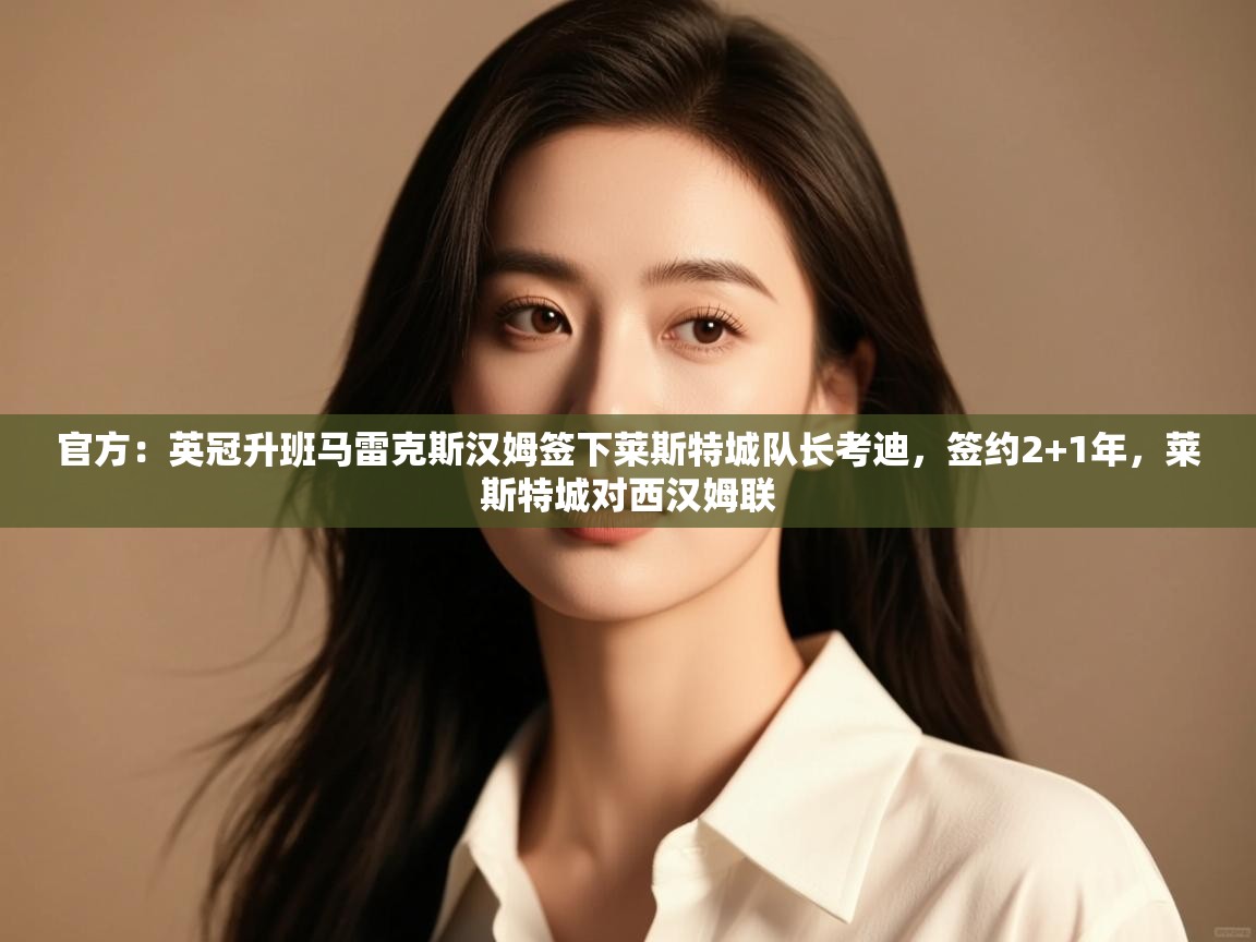 爱游戏平台-官方:英冠升班马雷克斯汉姆签下莱斯特城队长考迪,签约2+1年,莱斯特城对西汉姆联 第2张