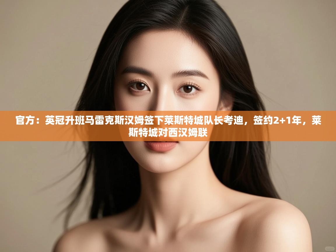 爱游戏平台-官方:英冠升班马雷克斯汉姆签下莱斯特城队长考迪,签约2+1年,莱斯特城对西汉姆联 第4张