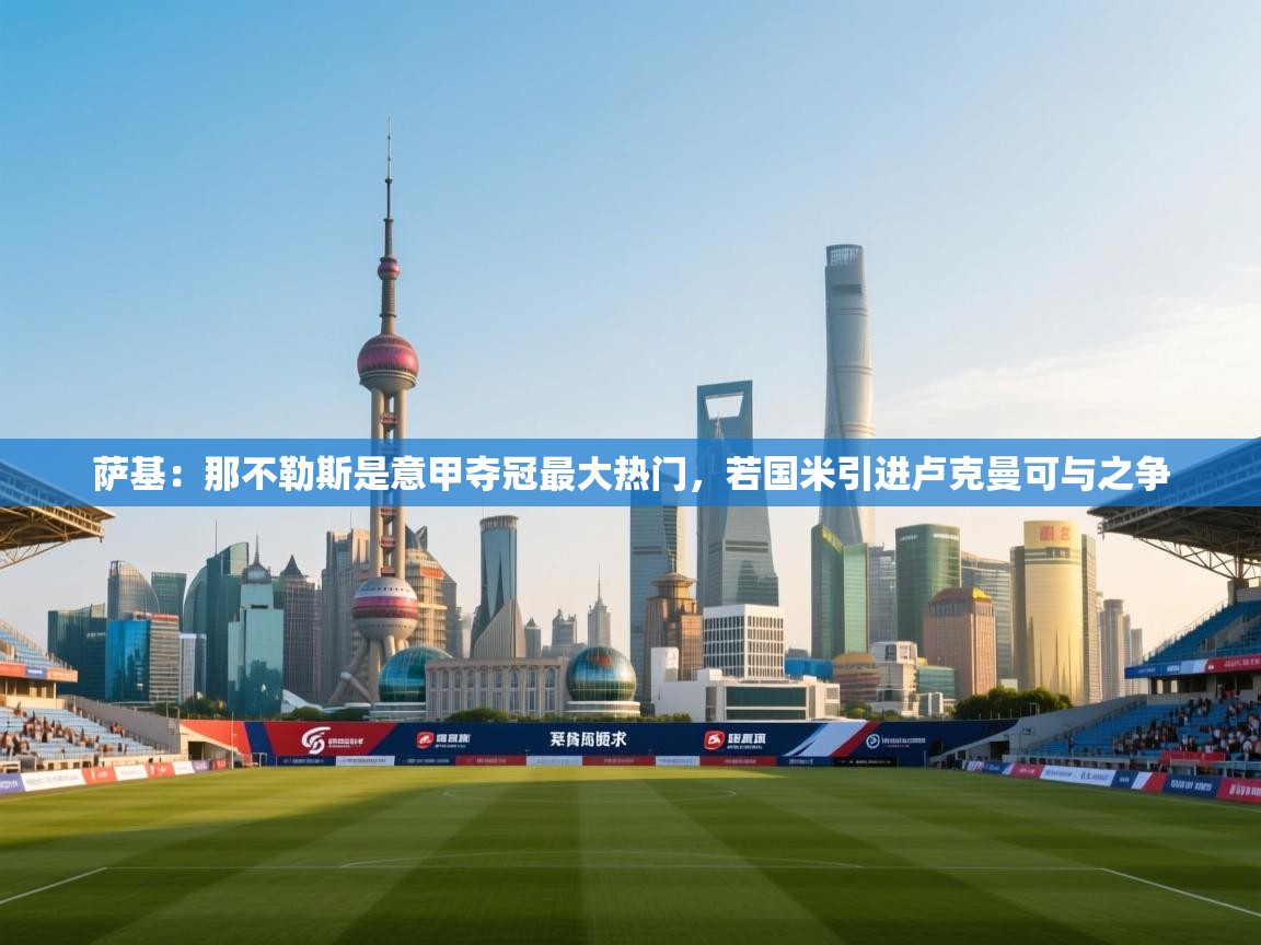 爱游戏娱乐赞助罗马02-萨基:那不勒斯是意甲夺冠最大热门,若国米引进卢克曼可与之争 第1张