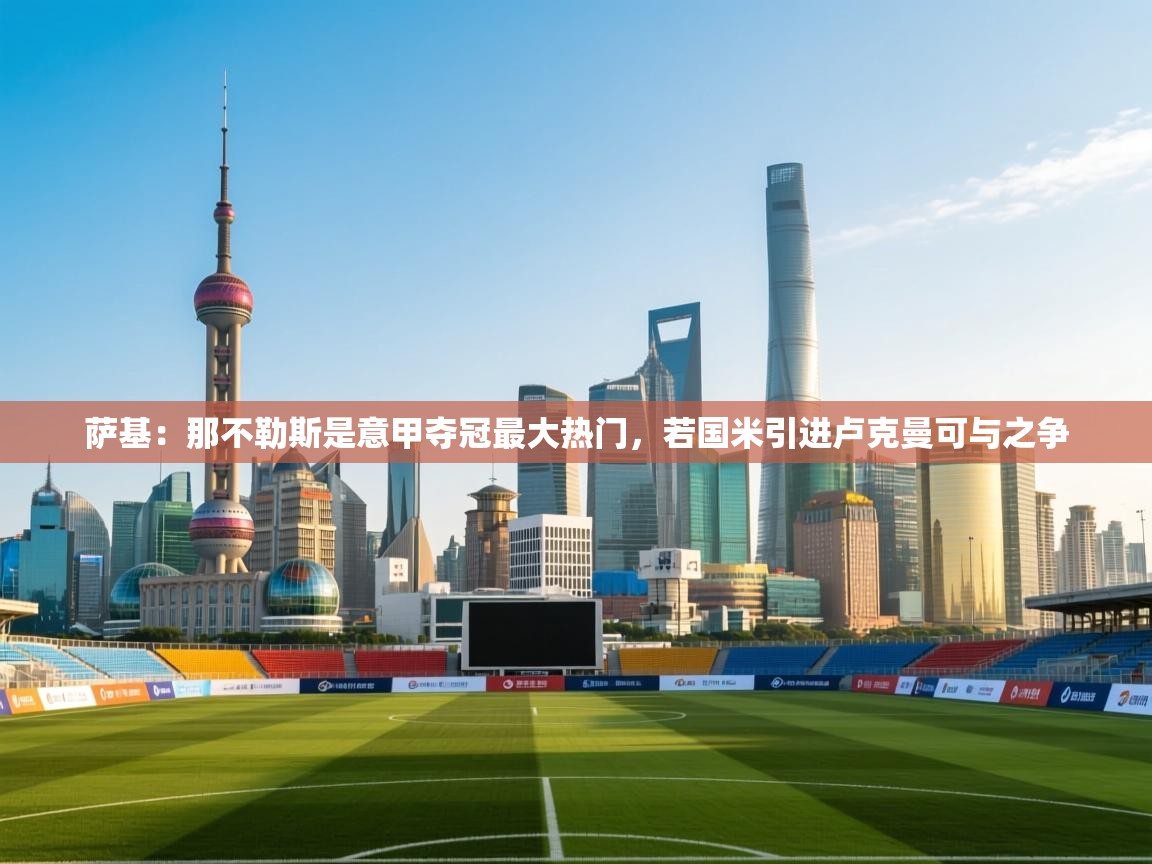 爱游戏娱乐赞助罗马02-萨基:那不勒斯是意甲夺冠最大热门,若国米引进卢克曼可与之争 第2张