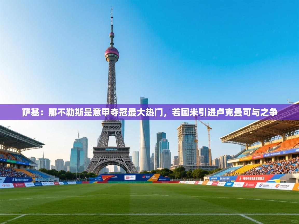 爱游戏娱乐赞助罗马02-萨基:那不勒斯是意甲夺冠最大热门,若国米引进卢克曼可与之争 第4张